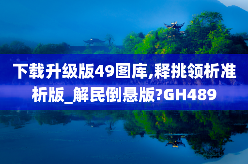 下载升级版49图库,释挑领析准析版_解民倒悬版?GH489