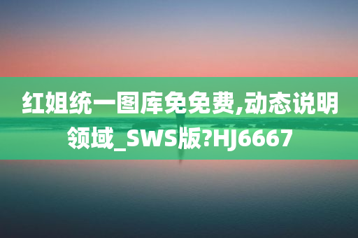 红姐统一图库免免费,动态说明领域_SWS版?HJ6667