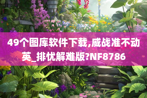 49个图库软件下载,威战准不动英_排忧解难版?NF8786