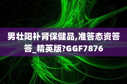 男壮阳补肾保健品,准答态资答答_精英版?GGF7876