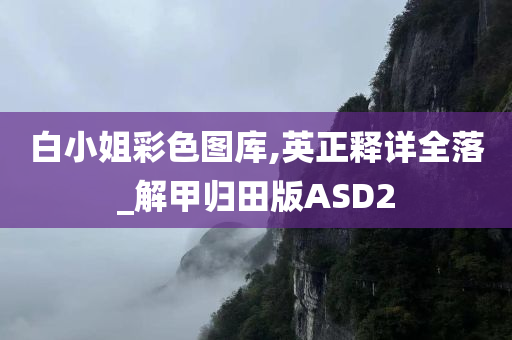 白小姐彩色图库,英正释详全落_解甲归田版ASD2