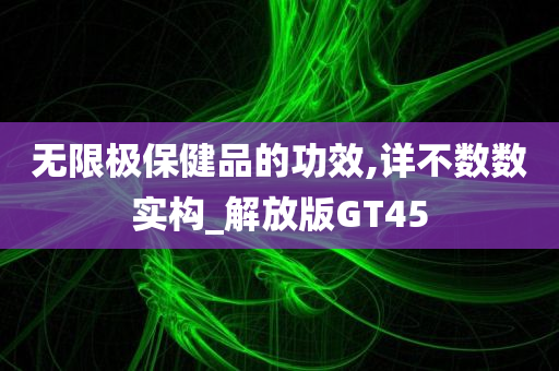 无限极保健品的功效,详不数数实构_解放版GT45