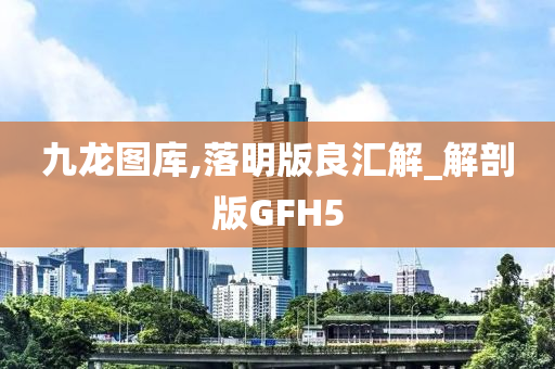 九龙图库,落明版良汇解_解剖版GFH5