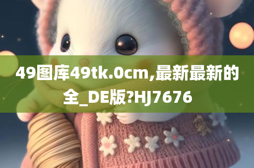 49图库49tk.0cm,最新最新的全_DE版?HJ7676