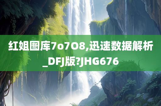 红姐图库7o7O8,迅速数据解析_DFJ版?JHG676