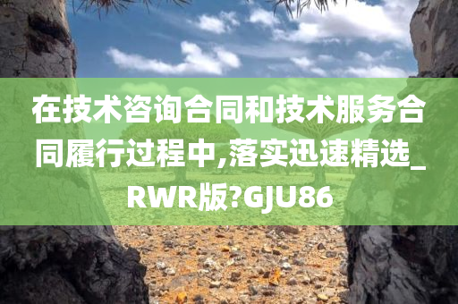 在技术咨询合同和技术服务合同履行过程中,落实迅速精选_RWR版?GJU86