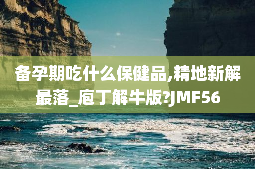 备孕期吃什么保健品,精地新解最落_庖丁解牛版?JMF56