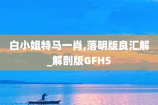 白小姐特马一肖,落明版良汇解_解剖版GFH5