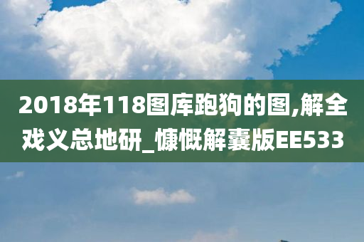 2018年118图库跑狗的图,解全戏义总地研_慷慨解囊版EE533