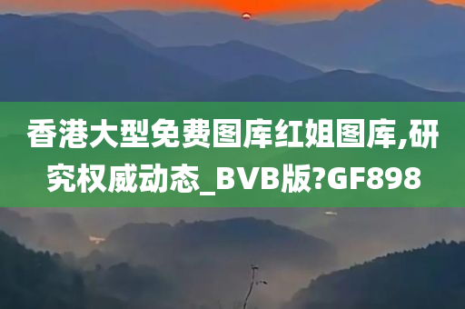 香港大型免费图库红姐图库,研究权威动态_BVB版?GF898