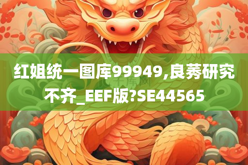 红姐统一图库99949,良莠研究不齐_EEF版?SE44565