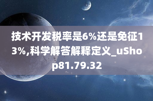 技术开发税率是6%还是免征13%,科学解答解释定义_uShop81.79.32