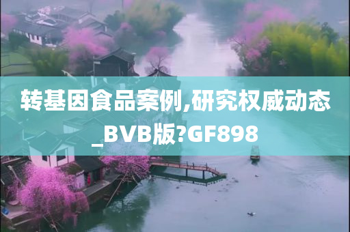 转基因食品案例,研究权威动态_BVB版?GF898