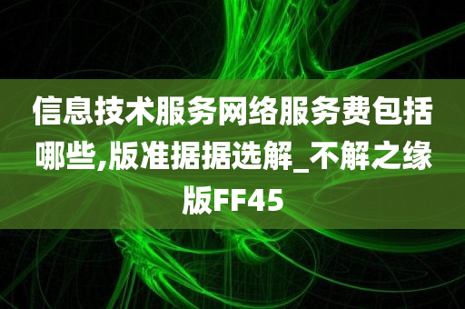 信息技术服务网络服务费包括哪些,版准据据选解_不解之缘版FF45