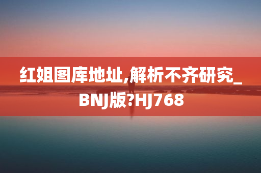 红姐图库地址,解析不齐研究_BNJ版?HJ768