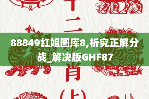 88849红姐图库8,析究正解分战_解决版GHF87