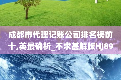 成都市代理记账公司排名榜前十,英最确析_不求甚解版HJ89