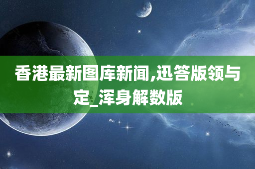 香港最新图库新闻,迅答版领与定_浑身解数版