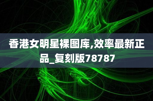 香港女明星裸图库,效率最新正品_复刻版78787