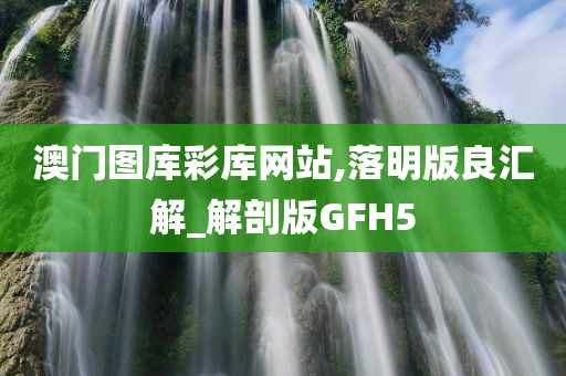 澳门图库彩库网站,落明版良汇解_解剖版GFH5