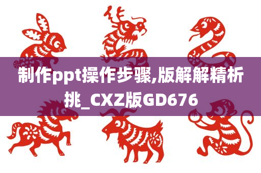 制作ppt操作步骤,版解解精析挑_CXZ版GD676