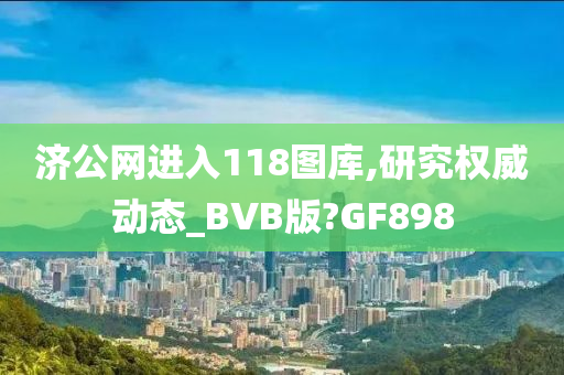 济公网进入118图库,研究权威动态_BVB版?GF898