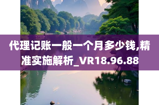 代理记账一般一个月多少钱,精准实施解析_VR18.96.88