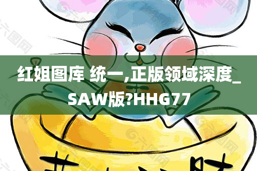 红姐图库 统一,正版领域深度_SAW版?HHG77