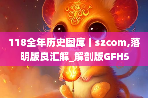 118全年历史图库丨szcom,落明版良汇解_解剖版GFH5