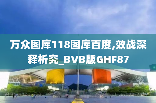 万众图库118图库百度,效战深释析究_BVB版GHF87