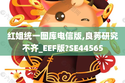 红姐统一图库电信版,良莠研究不齐_EEF版?SE44565