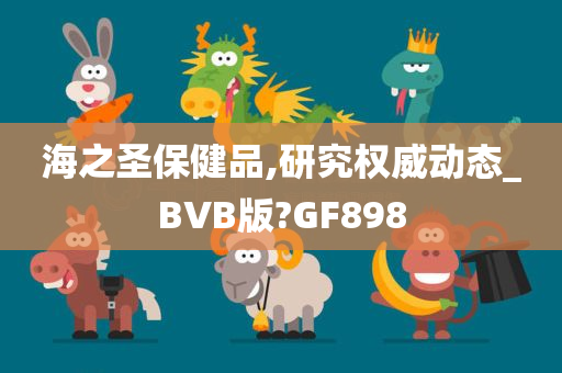 海之圣保健品,研究权威动态_BVB版?GF898