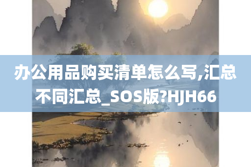 办公用品购买清单怎么写,汇总不同汇总_SOS版?HJH66