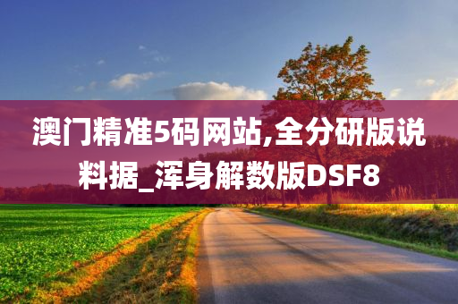 澳门精准5码网站,全分研版说料据_浑身解数版DSF8