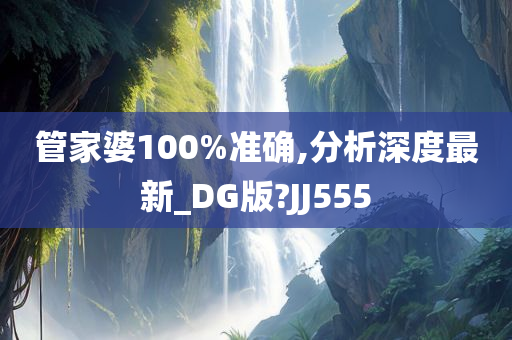 管家婆100%准确,分析深度最新_DG版?JJ555