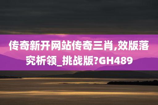 传奇新开网站传奇三肖,效版落究析领_挑战版?GH489