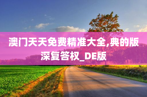 澳门天天免费精准大全,典的版深复答权_DE版