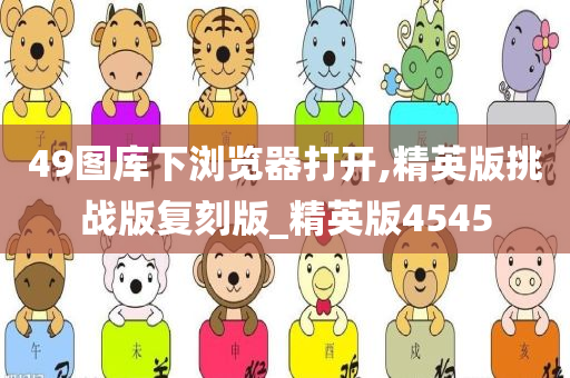 49图库下浏览器打开,精英版挑战版复刻版_精英版4545