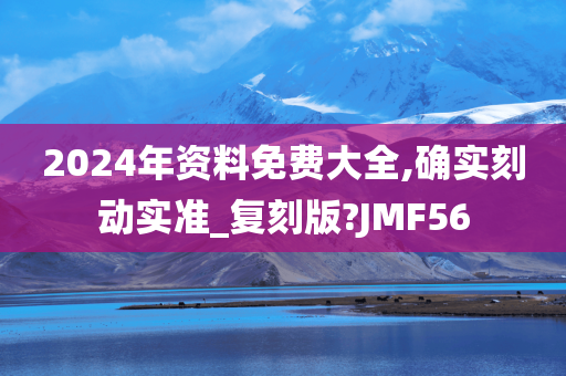 2024年资料免费大全,确实刻动实准_复刻版?JMF56