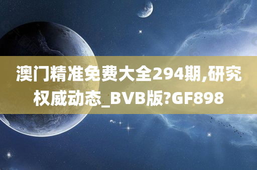 澳门精准免费大全294期,研究权威动态_BVB版?GF898