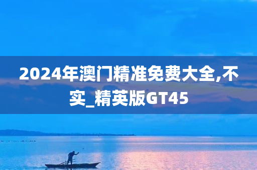 2024年澳门精准免费大全,不实_精英版GT45