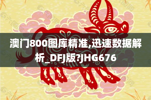 澳门800图库精准,迅速数据解析_DFJ版?JHG676