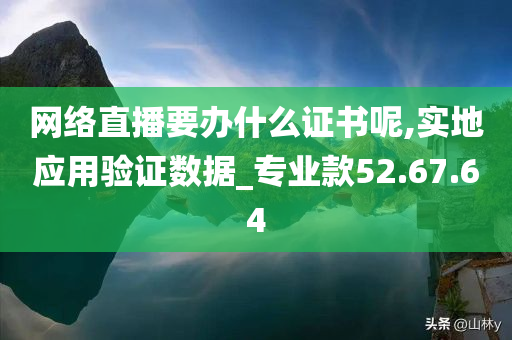 网络直播要办什么证书呢,实地应用验证数据_专业款52.67.64