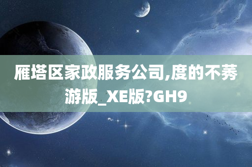 雁塔区家政服务公司,度的不莠游版_XE版?GH9