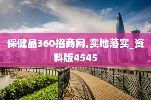 保健品360招商网,实地落实_资料版4545