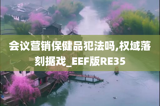 会议营销保健品犯法吗,权域落刻据戏_EEF版RE35