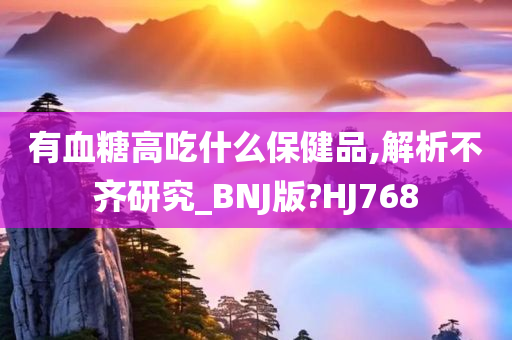 有血糖高吃什么保健品,解析不齐研究_BNJ版?HJ768