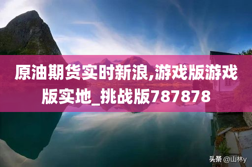 原油期货实时新浪,游戏版游戏版实地_挑战版787878