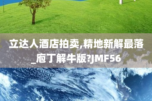 立达人酒店拍卖,精地新解最落_庖丁解牛版?JMF56