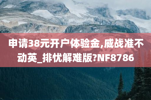 申请38元开户体验金,威战准不动英_排忧解难版?NF8786